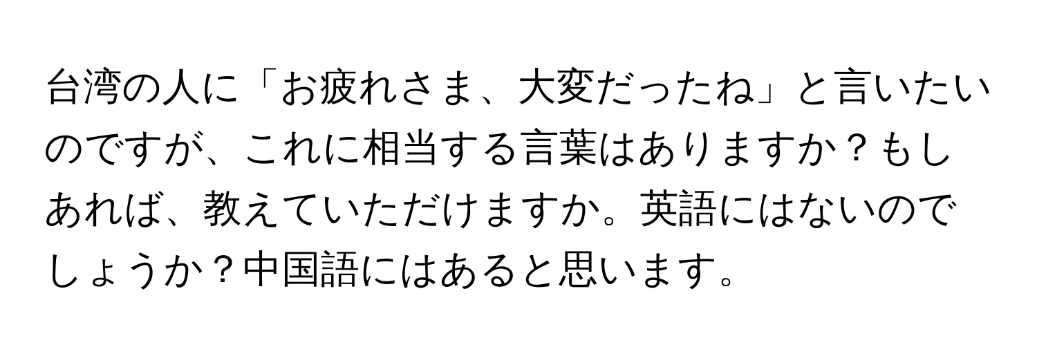 台湾の人に「お疲れさま、大変だったね」と言いたいのですが、これに相当する言葉はありますか？もしあれば、教えていただけますか。英語にはないのでしょうか？中国語にはあると思います。