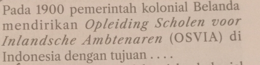 Pada 1900 pemerintah kolonial Belanda 
mendirikan Opleiding Scholen voor 
Inlandsche Ambtenaren (OSVIA) di 
Indonesia dengan tujuan 。。。