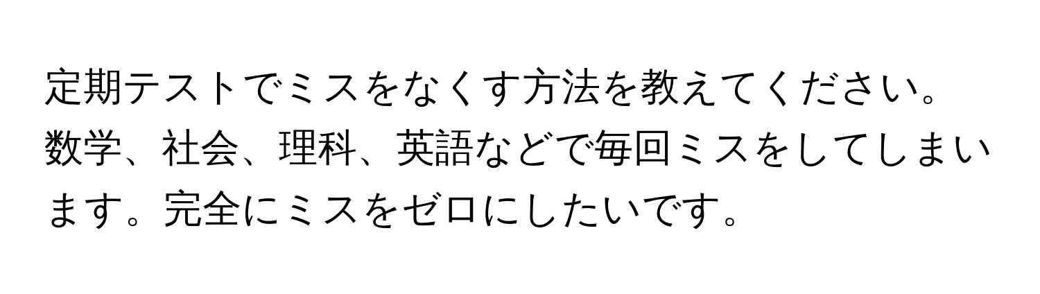 定期テストでミスをなくす方法を教えてください。数学、社会、理科、英語などで毎回ミスをしてしまいます。完全にミスをゼロにしたいです。