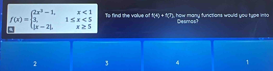 f(x)=beginarrayl 2x^3-1,x<1 3,1≤ x<5 |x-2|,x≥ 5endarray. To find the value of f(4)+f(7) , how many functions would you type into
Desmos?
2
3
4
1