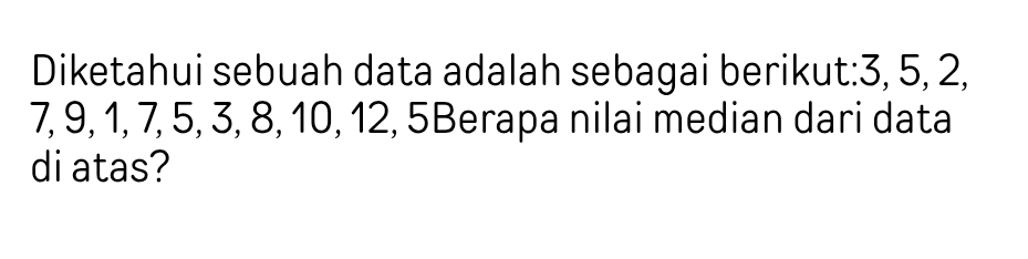 Diketahui sebuah data adalah sebagai berikut: 3, 5, 2,
7, 9, 1, 7, 5, 3, 8, 10, 12, 5Berapa nilai median dari data 
di atas?