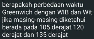 berapakah perbedaan waktu 
Greenwich dengan WIB dan Wit 
jika masing-masing diketahui 
berada pada 105 derajat 120
derajat dan 135 derajat