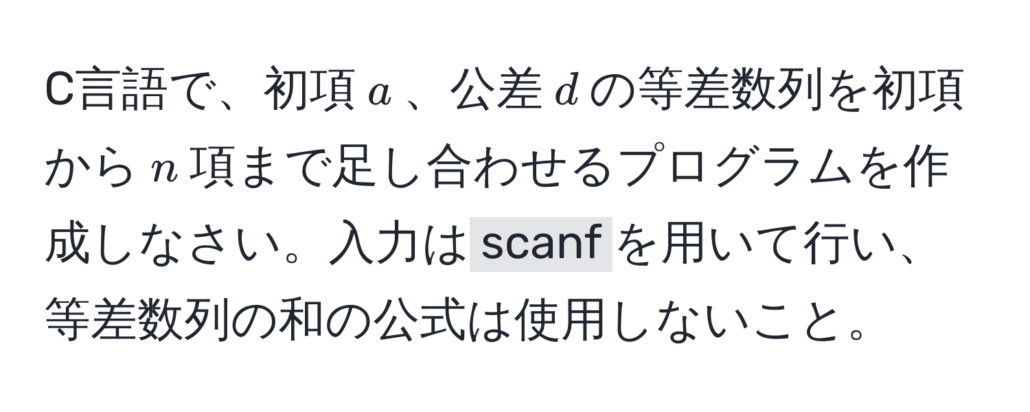 C言語で、初項$a$、公差$d$の等差数列を初項から$n$項まで足し合わせるプログラムを作成しなさい。入力は`scanf`を用いて行い、等差数列の和の公式は使用しないこと。