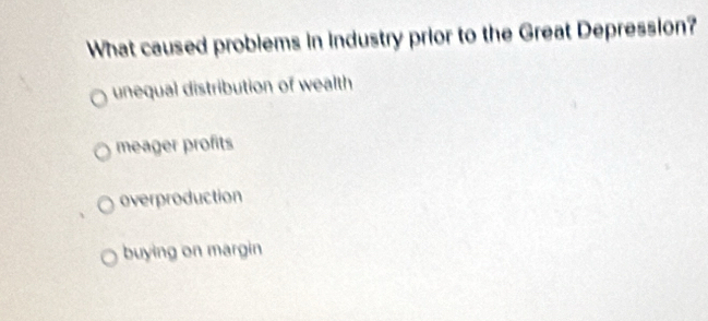 What caused problems in industry prior to the Great Depression?
unequal distribution of wealth
meager profits
overproduction
buying on margin