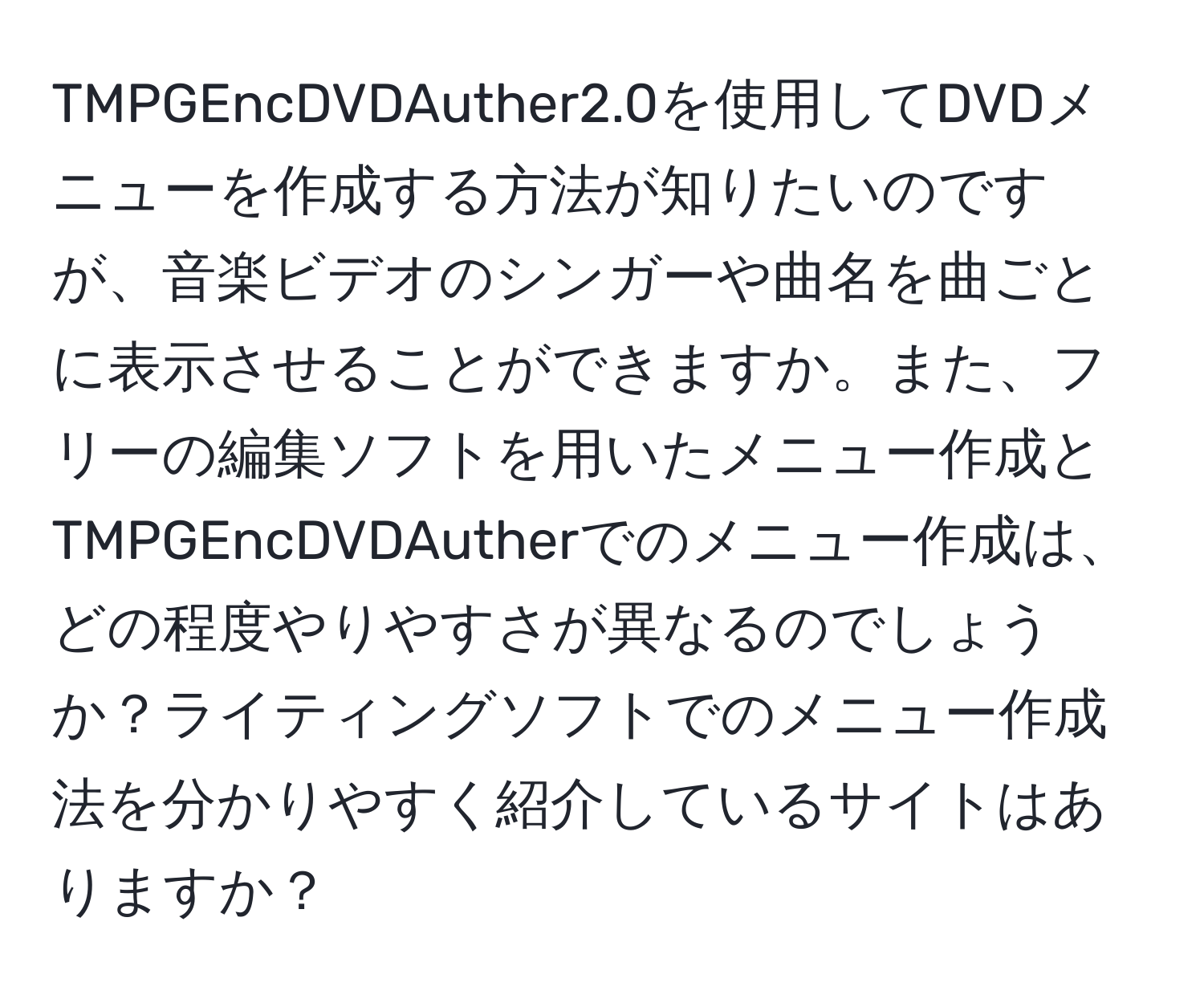 TMPGEncDVDAuther2.0を使用してDVDメニューを作成する方法が知りたいのですが、音楽ビデオのシンガーや曲名を曲ごとに表示させることができますか。また、フリーの編集ソフトを用いたメニュー作成とTMPGEncDVDAutherでのメニュー作成は、どの程度やりやすさが異なるのでしょうか？ライティングソフトでのメニュー作成法を分かりやすく紹介しているサイトはありますか？