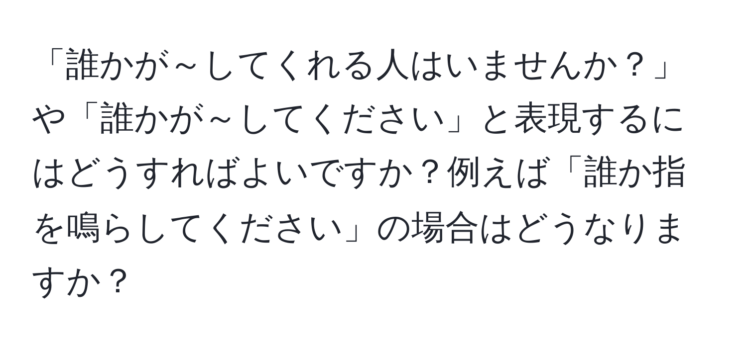 「誰かが～してくれる人はいませんか？」や「誰かが～してください」と表現するにはどうすればよいですか？例えば「誰か指を鳴らしてください」の場合はどうなりますか？