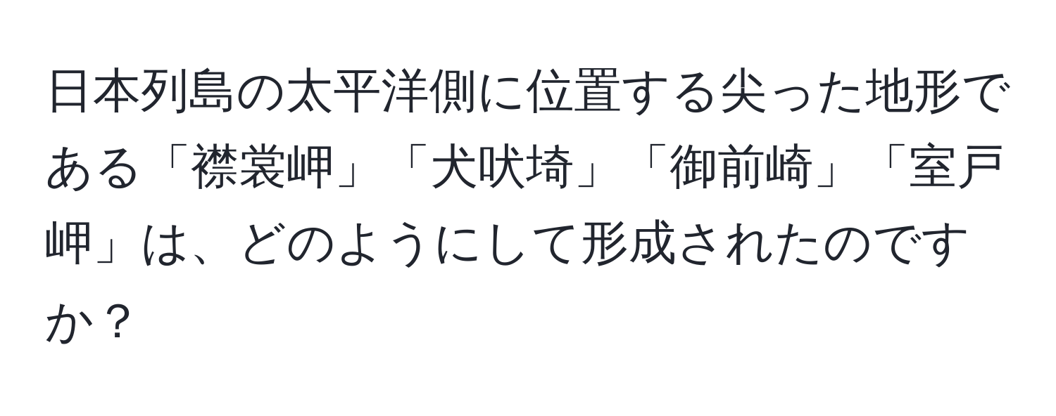 日本列島の太平洋側に位置する尖った地形である「襟裳岬」「犬吠埼」「御前崎」「室戸岬」は、どのようにして形成されたのですか？