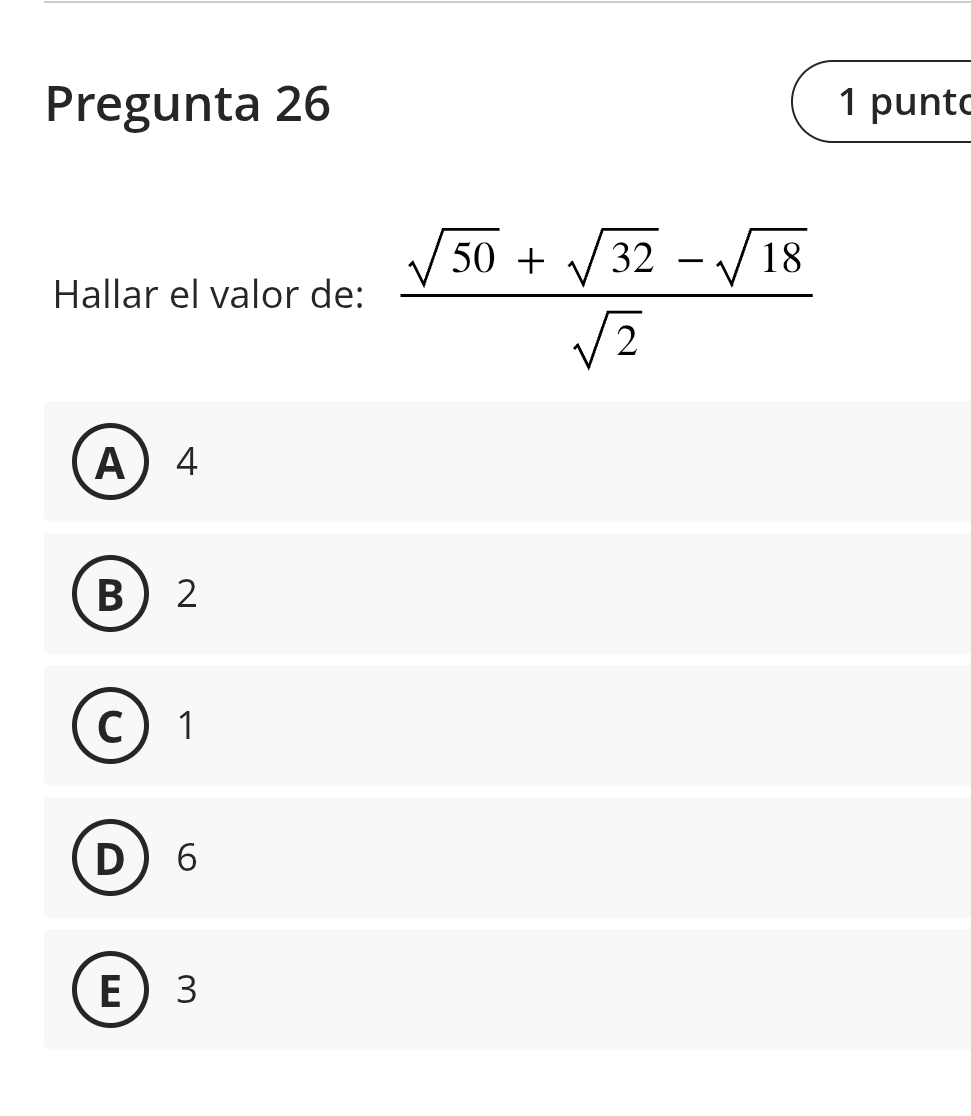 Pregunta 26 1 punto
Hallar el valor de:  (sqrt(50)+sqrt(32)-sqrt(18))/sqrt(2) 
A 4
B 2
C 1
D 6
E 3