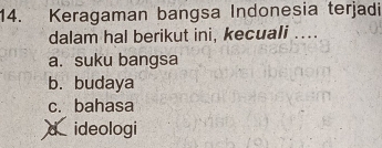 Keragaman bangsa Indonesia terjadi
dalam hal berikut ini, kecuali ....
a. suku bangsa
b. budaya
c. bahasa
d ideologi