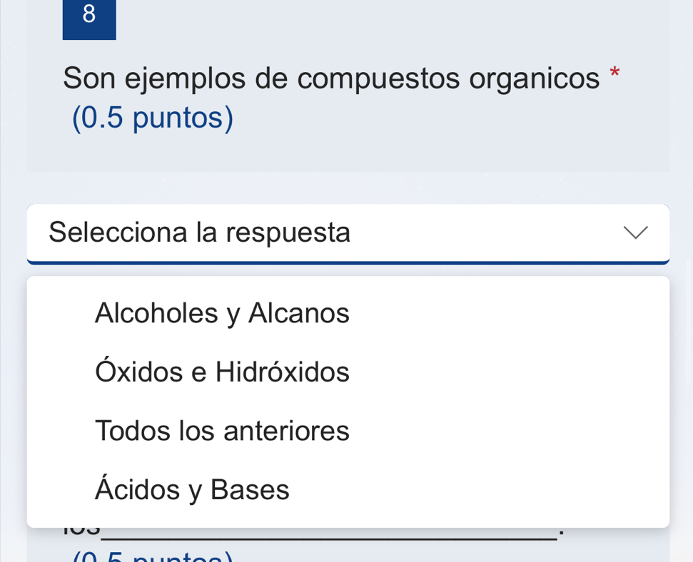 Son ejemplos de compuestos organicos *
(0.5 puntos)
Selecciona la respuesta
Alcoholes y Alcanos
Óxidos e Hidróxidos
Todos los anteriores
Ácidos y Bases
_'