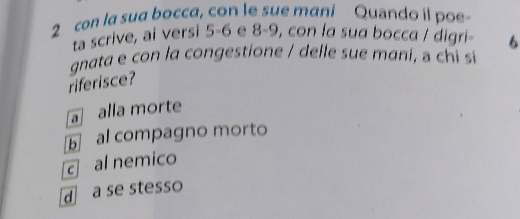 con la sua bocca, con le sue mani Quando il poe-
ta scrive, ai versi 5-6 e 8=9 , con la sua bocca / digri-
6
gnata e con la congestione / delle sue mani, a chi si
riferisce?
a alla morte
b al compagno morto
al nemico
d a se stesso