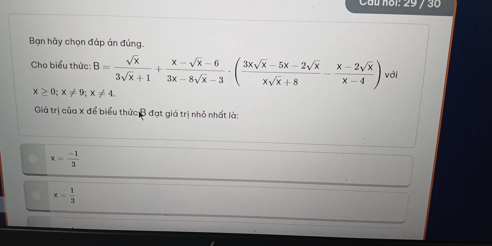 Cầu noi: 29 30
Bạn hãy chọn đáp án đúng.
Cho biểu thức: B= sqrt(x)/3sqrt(x)+1 + (x-sqrt(x)-6)/3x-8sqrt(x)-3 · ( (3xsqrt(x)-5x-2sqrt(x))/xsqrt(x)+8 - (x-2sqrt(x))/x-4 ) với
x≥ 0; x!= 9; x!= 4. 
Giá trị của X để biểu thức B đạt giá trị nhỏ nhất là:
x= (-1)/3 
x= 1/3 