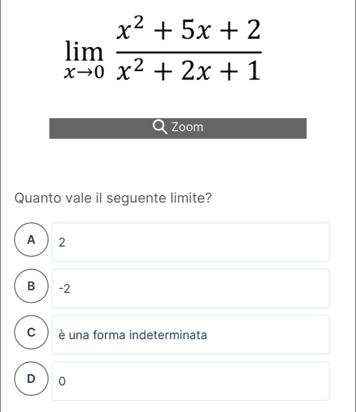 limlimits _xto 0 (x^2+5x+2)/x^2+2x+1 
Zoom
Quanto vale il seguente limite?
A  2
B  -2
C è una forma indeterminata
D 0