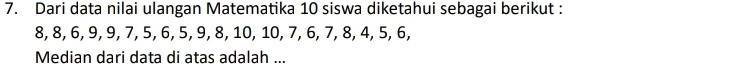 Dari data nilai ulangan Matematika 10 siswa diketahui sebagai berikut :
8, 8, 6, 9, 9, 7, 5, 6, 5, 9, 8, 10, 10, 7, 6, 7, 8, 4, 5, 6, 
Median dari data di atas adalah ...