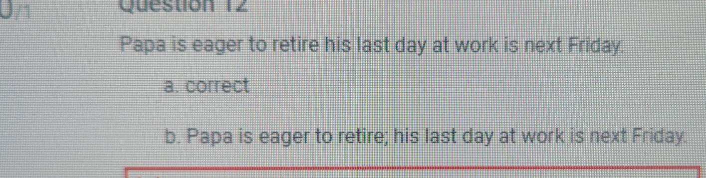 Papa is eager to retire his last day at work is next Friday.
a. correct
b. Papa is eager to retire; his last day at work is next Friday.