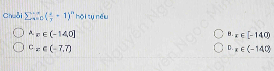 Chuỗi sumlimits  underline(n=0)^(∈fty)( x/7 +1)^n hội tụ nếu
A. x∈ (-14,0] x∈ [-14,0)
B.
D.
C. x∈ (-7,7) x∈ (-14,0)