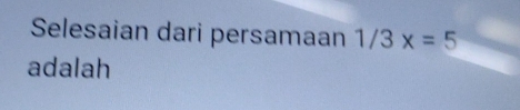 Selesaian dari persamaan 1/3x=5
adalah