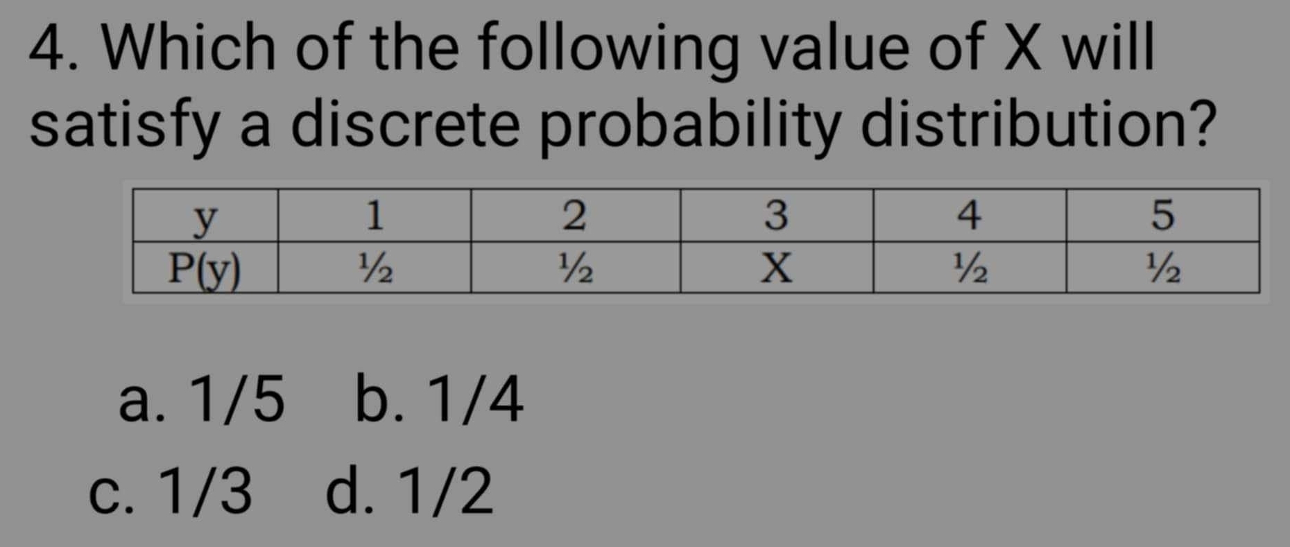 Which of the following value of X will
satisfy a discrete probability distribution?
a. 1/5 b. 1/4
c. 1/3 d. 1/2