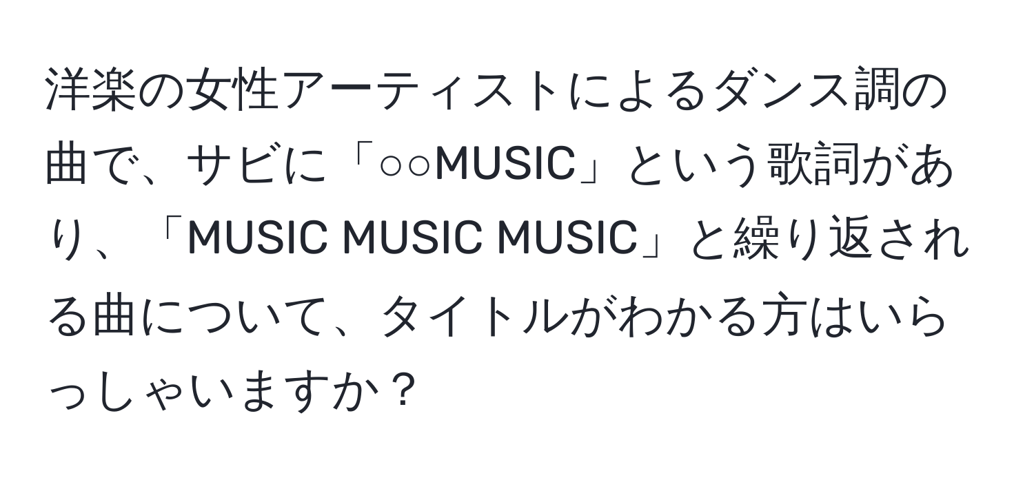 洋楽の女性アーティストによるダンス調の曲で、サビに「○○MUSIC」という歌詞があり、「MUSIC MUSIC MUSIC」と繰り返される曲について、タイトルがわかる方はいらっしゃいますか？