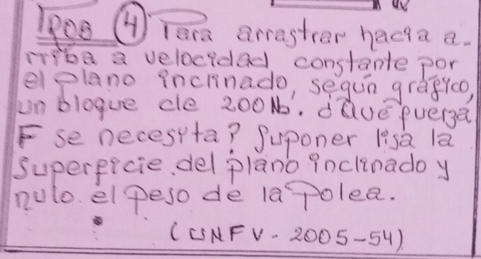 leg ④ Tera arraster hacia a. 
ribe a velocidad constante por 
elelano incrnado, segun grapico, 
un blogue cle 200N. dQue puerga 
Fse necespta? Suponer lisa la 
Superficie del plano Pnclinado y 
nulo. el peso de la Tolea. 
LCSHF v-2005-54)