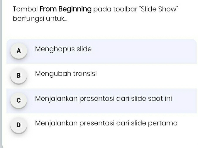 Tombol From Beginning pada toolbar "Slide Show"
berfungsi untuk...
A Menghapus slide
B Mengubah transisi
c Menjalankan presentasi dari slide saat ini
D Menjalankan presentasi dari slide pertama