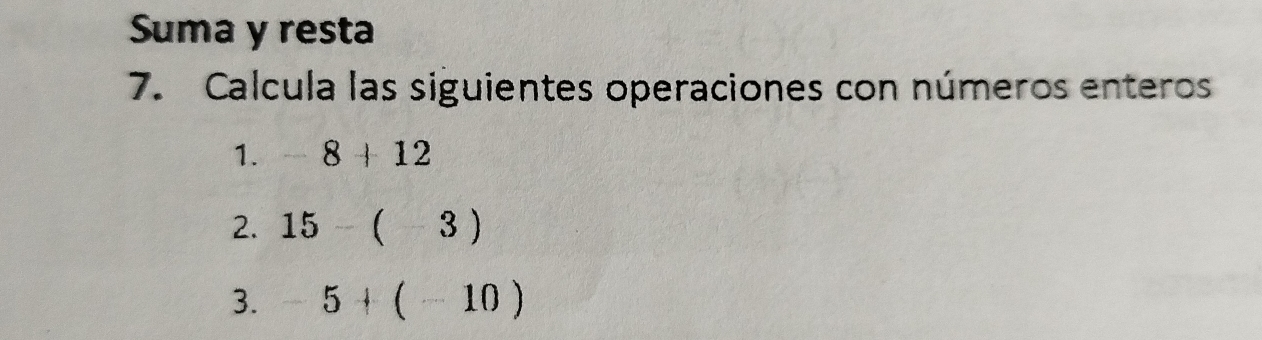 Suma y resta 
7. Calcula las siguientes operaciones con números enteros 
1. -8+12
2. 15-(-3)
3. -5+(-10)