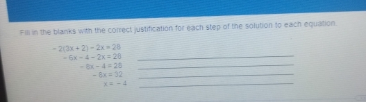 Fill in the blanks with the correct justification for each step of the solution to each equation. 
_
-2(3x+2)-2x=28
-6x-4-2x=28
-8x-4=28 _
-8x=32 _
x=-4 _