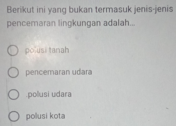 Berikut ini yang bukan termasuk jenis-jenis
pencemaran lingkungan adalah...
pousi tanah
pencemaran udara.polusi udara
polusi kota