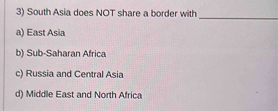 South Asia does NOT share a border with
_
a) East Asia
b) Sub-Saharan Africa
c) Russia and Central Asia
d) Middle East and North Africa