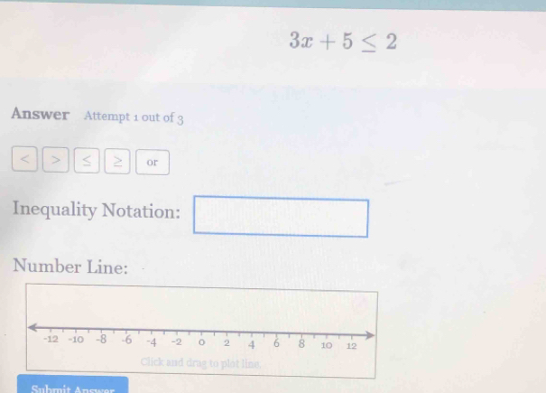 3x+5≤ 2
Answer Attempt 1 out of 3 
< > < or 
Inequality Notation: 
□ 
Number Line: 
Suhmit Answer