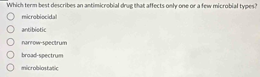 Which term best describes an antimicrobial drug that affects only one or a few microbial types?
microbiocidal
antibiotic
narrow-spectrum
broad-spectrum
microbiostatic