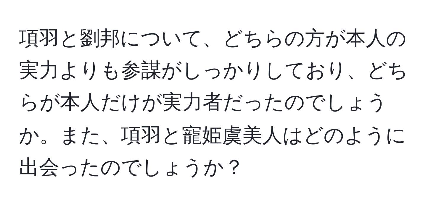 項羽と劉邦について、どちらの方が本人の実力よりも参謀がしっかりしており、どちらが本人だけが実力者だったのでしょうか。また、項羽と寵姫虞美人はどのように出会ったのでしょうか？