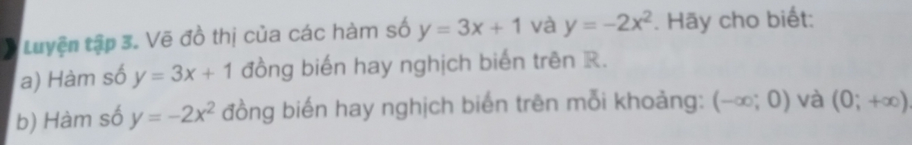 Luyện tập 3. Vẽ đồ thị của các hàm số y=3x+1 và y=-2x^2. Hãy cho biết: 
a) Hàm số y=3x+1 đồng biến hay nghịch biến trên R. 
b) Hàm số y=-2x^2 đồng biến hay nghịch biến trên mỗi khoảng: (-∈fty ;0) và (0;+∈fty )