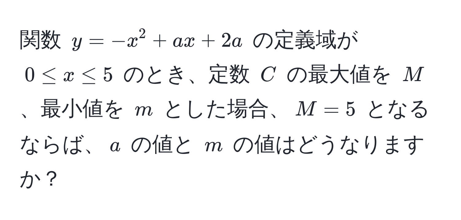 関数 $y = -x^2 + ax + 2a$ の定義域が $0 ≤ x ≤ 5$ のとき、定数 $C$ の最大値を $M$、最小値を $m$ とした場合、$M = 5$ となるならば、$a$ の値と $m$ の値はどうなりますか？