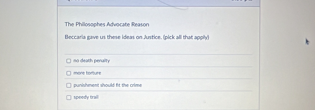 The Philosophes Advocate Reason
Beccaria gave us these ideas on Justice. (pick all that apply)
no death penalty
more torture
punishment should fit the crime
speedy trail