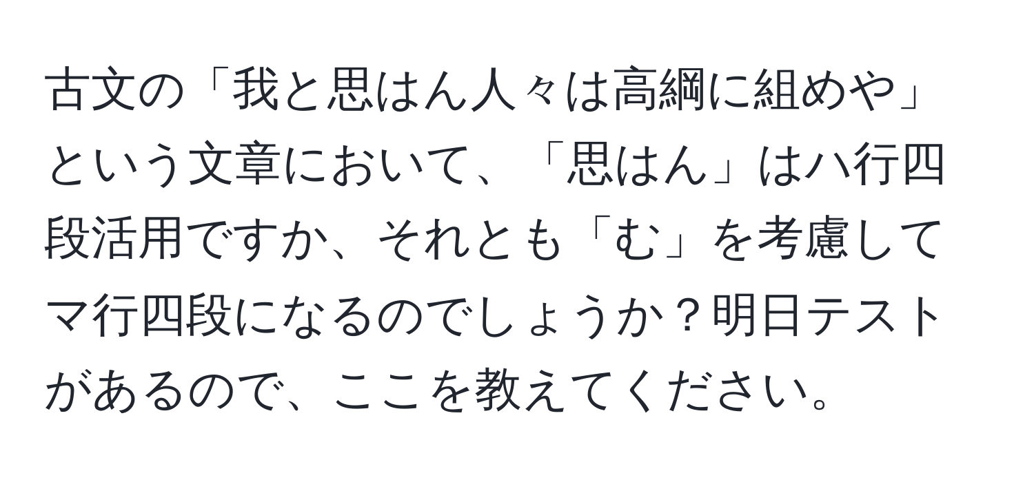 古文の「我と思はん人々は高綱に組めや」という文章において、「思はん」はハ行四段活用ですか、それとも「む」を考慮してマ行四段になるのでしょうか？明日テストがあるので、ここを教えてください。