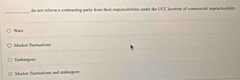 do not relieve a contracting party from their responsibilities under the UCC doctrine of commercial impracticability
Wars
Market finctuations
Embargoes
Market fluctuations and embargoes