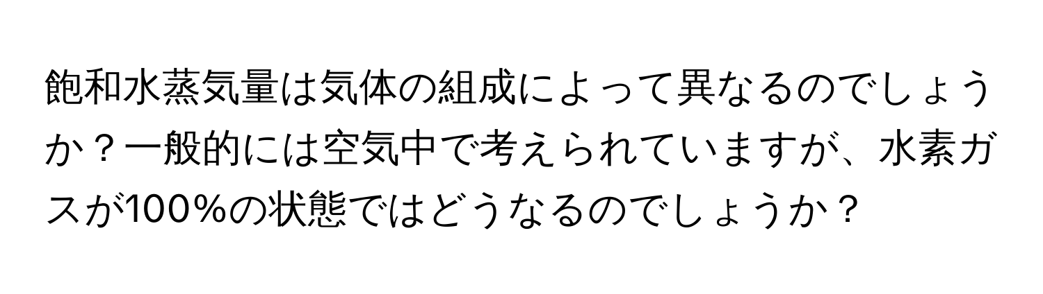 飽和水蒸気量は気体の組成によって異なるのでしょうか？一般的には空気中で考えられていますが、水素ガスが100%の状態ではどうなるのでしょうか？