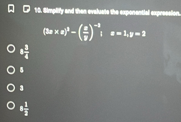 Simplify and then evaluate the exponential expression.
(3x* x)^2-beginpmatrix  x/y end(pmatrix)^(-2); x=1, y=2
8 3/4 
5
3
8 1/2 