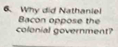 Why did Nathaniel 
Bacon oppose the 
colonial government?