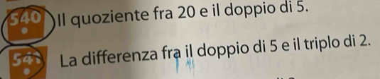 540 Il quoziente fra 20 e il doppio di 5.
541 La differenza fra il doppio di 5 e il triplo di 2.