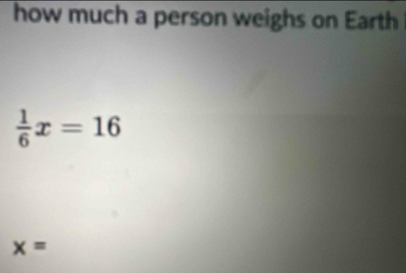 Solved: how much a person weighs on Earth 1/6 x=16 x= [Math]