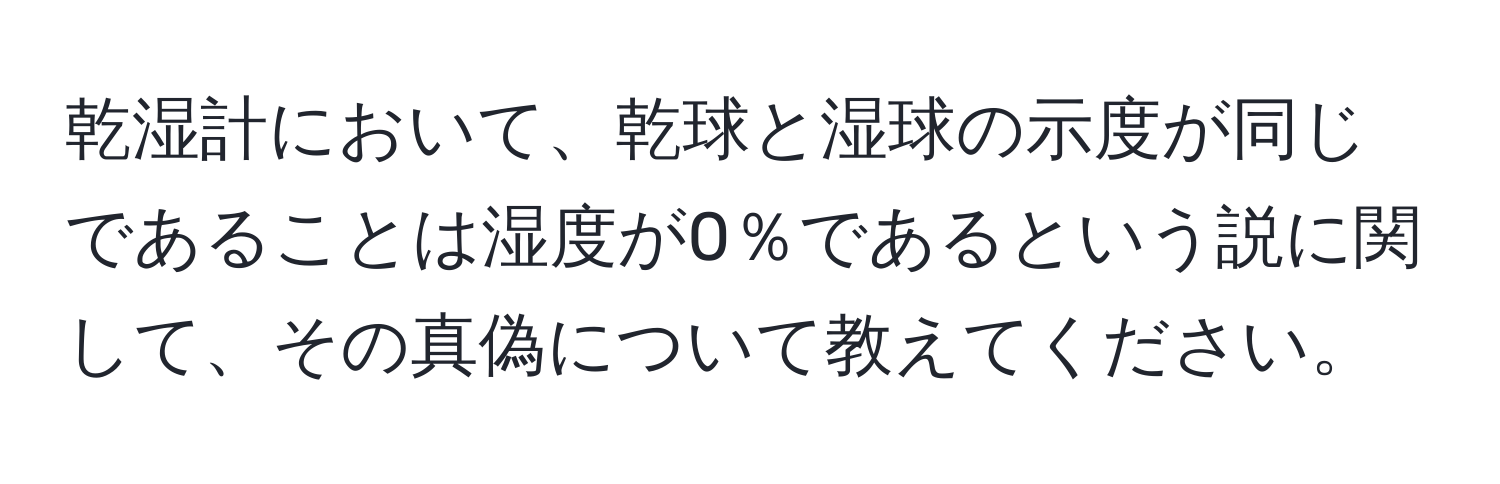 乾湿計において、乾球と湿球の示度が同じであることは湿度が0％であるという説に関して、その真偽について教えてください。