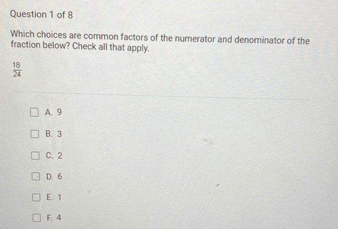 Which choices are common factors of the numerator and denominator of the
fraction below? Check all that apply.
 18/24 
A. 9
B. 3
C. 2
D. 6
E. 1
F. 4