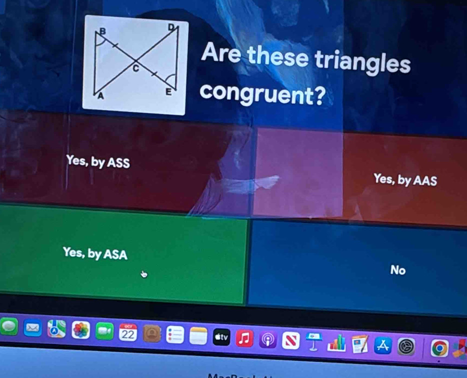 Are these triangles
congruent?
Yes, by ASS Yes, by AAS
Yes, by ASA
No
2