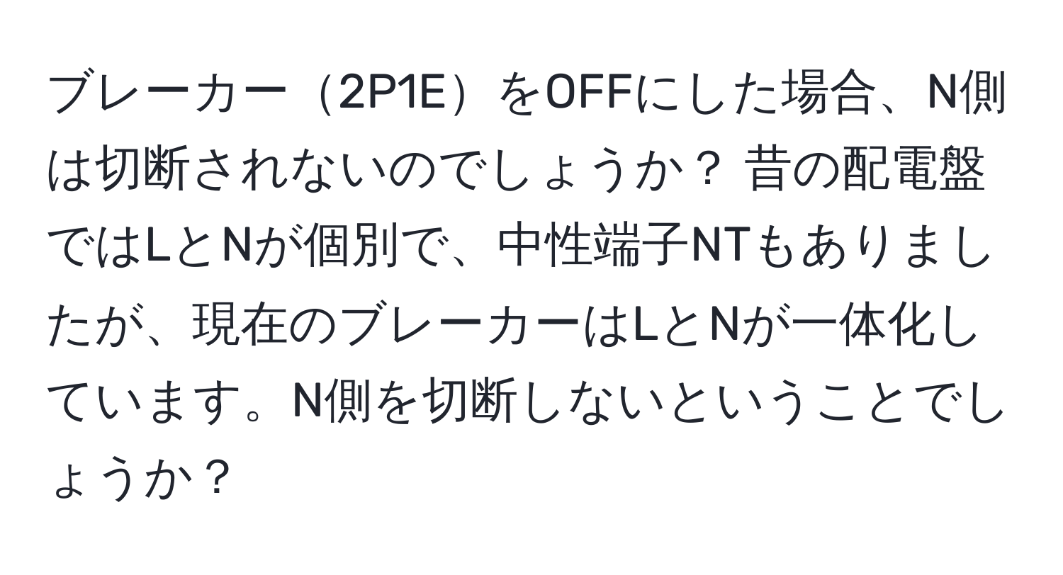 ブレーカー2P1EをOFFにした場合、N側は切断されないのでしょうか？ 昔の配電盤ではLとNが個別で、中性端子NTもありましたが、現在のブレーカーはLとNが一体化しています。N側を切断しないということでしょうか？