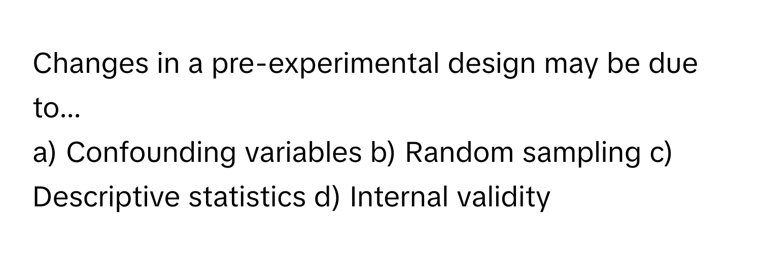 Changes in a pre-experimental design may be due to...

a) Confounding variables b) Random sampling c) Descriptive statistics d) Internal validity