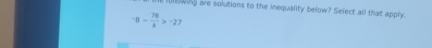 flswing are solutions to the inequality befow? Sefect all that apply.
-8- 78/k >-22