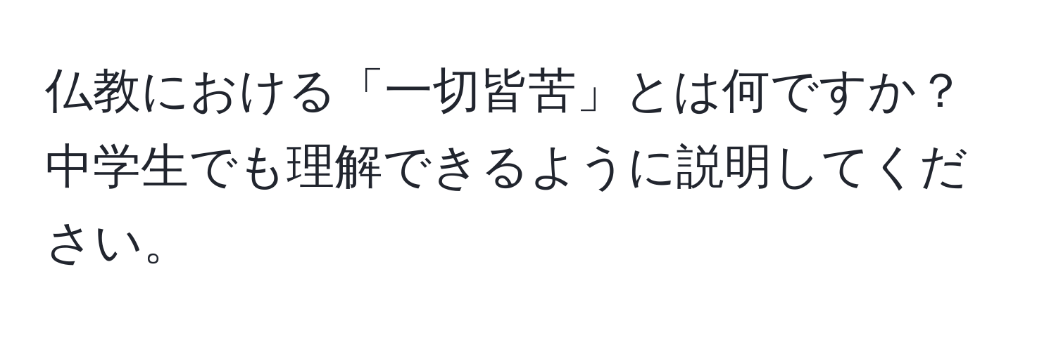 仏教における「一切皆苦」とは何ですか？中学生でも理解できるように説明してください。