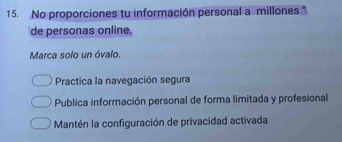 No proporciones tu información personal a millones*
de personas online.
Marca solo un óvalo.
Practica la navegación segura
Publica información personal de forma limitada y profesional
Mantén la configuración de privacidad activada